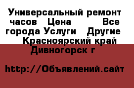 Универсальный ремонт часов › Цена ­ 100 - Все города Услуги » Другие   . Красноярский край,Дивногорск г.